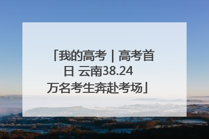 我的高考｜高考首日 云南38.24万名考生奔赴考场