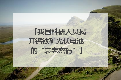我国科研人员揭开钙钛矿光伏电池的“衰老密码”