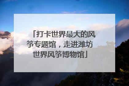 打卡世界最大的风筝专题馆，走进潍坊世界风筝博物馆