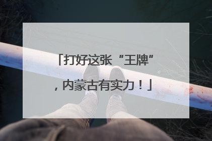 打好这张“王牌”，内蒙古有实力！