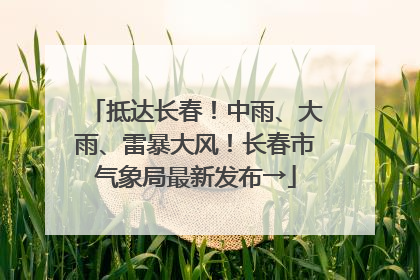 抵达长春！中雨、大雨、雷暴大风！长春市气象局最新发布→