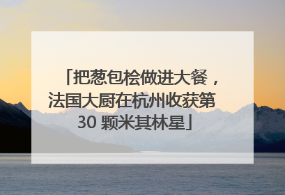 把葱包桧做进大餐，法国大厨在杭州收获第 30 颗米其林星