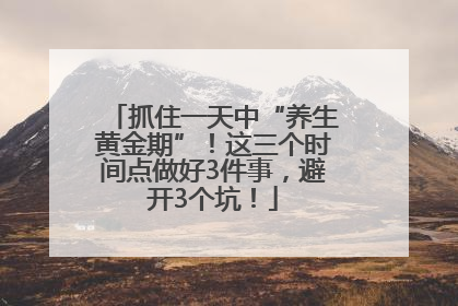 抓住一天中“养生黄金期”！这三个时间点做好3件事，避开3个坑！