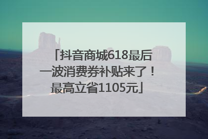 抖音商城618最后一波消费券补贴来了！最高立省1105元