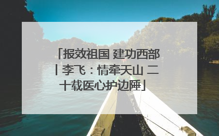 报效祖国 建功西部丨李飞：情牵天山 二十载医心护边陲