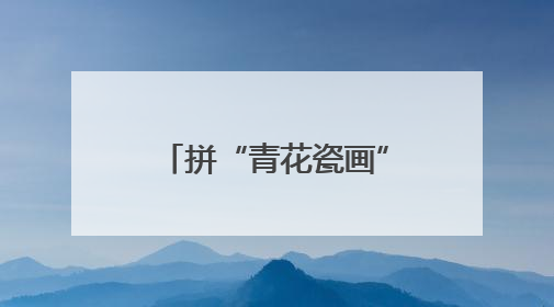 拼“青花瓷画”，感悟文化魅力