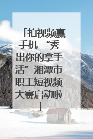 拍视频赢手机 “秀出你的拿手活”湘潭市职工短视频大赛启动啦