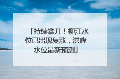 持续攀升！柳江水位已出现复涨，洪峰水位最新预测