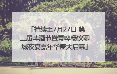 持续至7月27日 第三届啤酒节暨青啤畅饮聊城夜宴嘉年华盛大启幕
