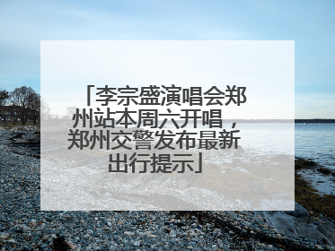 李宗盛演唱会郑州站本周六开唱，郑州交警发布最新出行提示