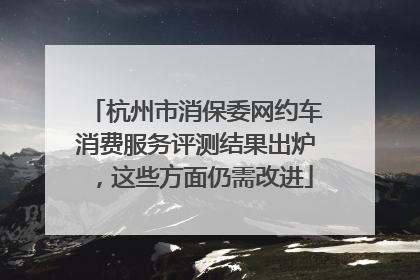 杭州市消保委网约车消费服务评测结果出炉，这些方面仍需改进