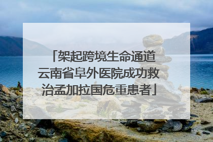 架起跨境生命通道 云南省阜外医院成功救治孟加拉国危重患者