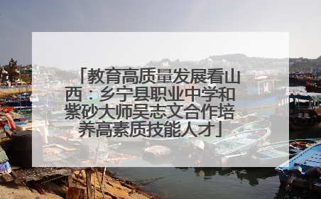 教育高质量发展看山西：乡宁县职业中学和紫砂大师吴志文合作培养高素质技能人才
