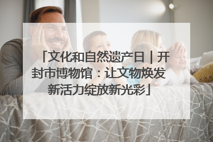 文化和自然遗产日｜开封市博物馆：让文物焕发新活力绽放新光彩