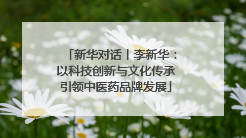 新华对话丨李新华：以科技创新与文化传承引领中医药品牌发展