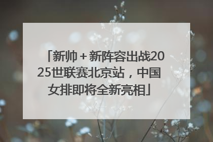 新帅＋新阵容出战2025世联赛北京站，中国女排即将全新亮相
