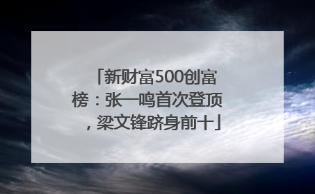 新财富500创富榜：张一鸣首次登顶，梁文锋跻身前十