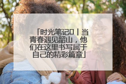 时光笔记⑪丨当青春遇见韶山，他们在这里书写属于自己的精彩篇章