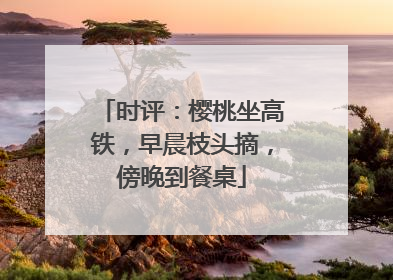 时评：樱桃坐高铁，早晨枝头摘，傍晚到餐桌