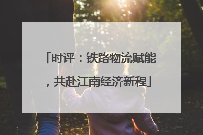 时评：铁路物流赋能，共赴江南经济新程