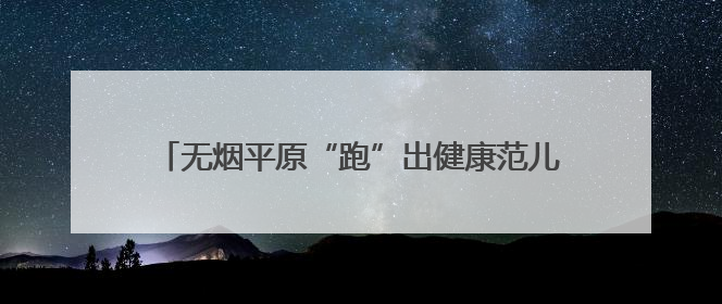 无烟平原“跑”出健康范儿！这场控烟行动玩出新花样