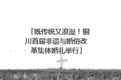 既传统又浪漫！铜川首届非遗与婚俗改革集体婚礼举行