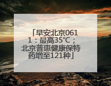 早安北京0611：最高35℃；北京普惠健康保特药增至121种