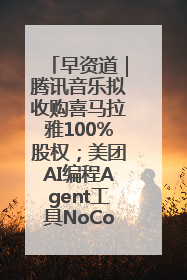 早资道｜腾讯音乐拟收购喜马拉雅100%股权；美团AI编程Agent工具NoCode上线
