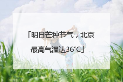 明日芒种节气，北京最高气温达36℃