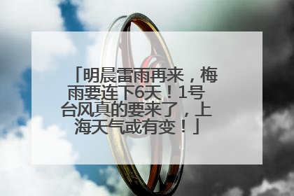 明晨雷雨再来，梅雨要连下6天！1号台风真的要来了，上海天气或有变！