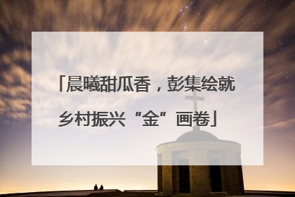 晨曦甜瓜香，彭集绘就乡村振兴“金”画卷