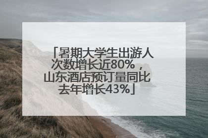 暑期大学生出游人次数增长近80%，山东酒店预订量同比去年增长43%