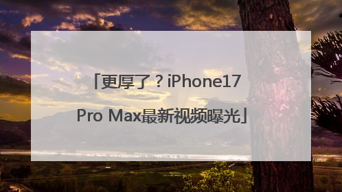 更厚了？iPhone17 Pro Max最新视频曝光