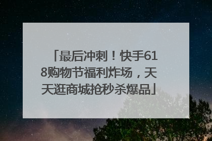 最后冲刺！快手618购物节福利炸场，天天逛商城抢秒杀爆品