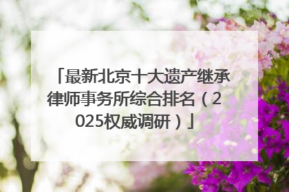 最新北京十大遗产继承律师事务所综合排名（2025权威调研）