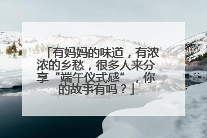 有妈妈的味道，有浓浓的乡愁，很多人来分享“端午仪式感”，你的故事有吗？