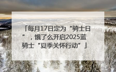 每月17日定为“骑士日”，饿了么开启2025蓝骑士“夏季关怀行动”