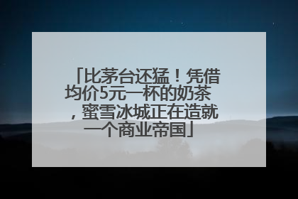 比茅台还猛！凭借均价5元一杯的奶茶，蜜雪冰城正在造就一个商业帝国