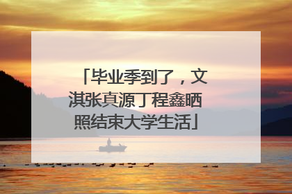 毕业季到了，文淇张真源丁程鑫晒照结束大学生活