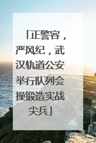 正警容，严风纪，武汉轨道公安举行队列会操锻造实战尖兵