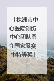 株洲市中心医院创伤中心团队勇夺国家级赛事特等奖