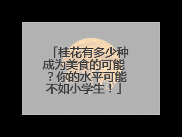 桂花有多少种成为美食的可能？你的水平可能不如小学生！