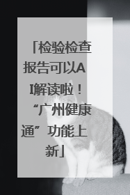检验检查报告可以AI解读啦！“广州健康通”功能上新