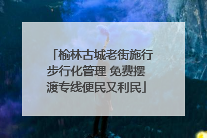 榆林古城老街施行步行化管理 免费摆渡专线便民又利民