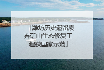 潍坊历史遗留废弃矿山生态修复工程获国家示范