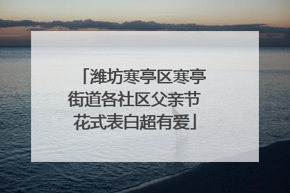 潍坊寒亭区寒亭街道各社区父亲节花式表白超有爱