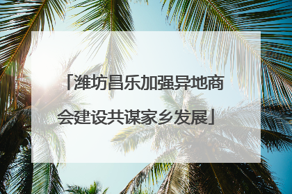 潍坊昌乐加强异地商会建设共谋家乡发展