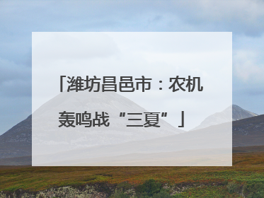 潍坊昌邑市：农机轰鸣战“三夏”