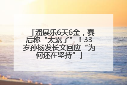 潘展乐6天6金，赛后称“太累了”！33岁孙杨发长文回应“为何还在坚持”