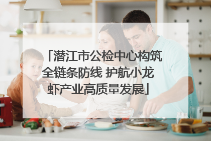 潜江市公检中心构筑全链条防线 护航小龙虾产业高质量发展